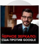 США против Google. Черное зеркало с Андреем Курпатовым