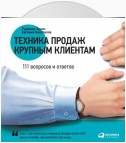 Техника продаж крупным клиентам. 111 вопросов и ответов