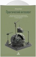 Практический интеллект. Как критически мыслить, моделировать ситуации, глубоко анализировать и никогда не обманываться