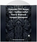 Спецназ ГРУ: Выше нас – только небо! Том 4. Южный предел империи