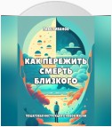 Как пережить смерть близкого. Пошаговая инструкция к новой жизни