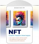 NFT. Создаем. Продаем. Инвестируем. Как создать и продать собственный NFT. Как заработать на инвестициях в NFT. Истории успеха в NFT-сообществе