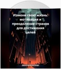 Измени свою жизнь: мотивация и преодоление страхов для достижения целей