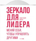 Зеркало для лидера. Меняй себя, чтобы управлять другими