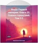 Миры Первой империи. Книга 25. Сказка странствий. Том 1-3