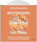 Внутренние семейные системы. Принципы и методы подхода от основателя IFS-терапии