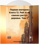 Первая империя. Книга 12. Рай: И на камнях растут деревья. Том 2