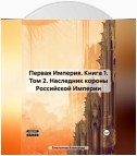 Первая Империя. Книга 1. Том 2. Наследник короны Российской Империи