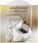 Умный бизнес с ChatGPT. Инновационные подходы для оптимизации работы и роста производительности