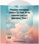 Первая империя. Книга 12. Рай: И на камнях растут деревья. Том 1