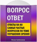 Вопрос – ответ. Ответы на 60 самых частых вопросов по теме улучшения зрения