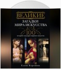 Великие загадки мира искусства. 100 историй о шедеврах мирового искусства