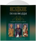 Великие полководцы. 100 историй о подвигах и победах