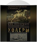 Агонизирующая столица. Как Петербург противостоял семи страшнейшим эпидемиям холеры