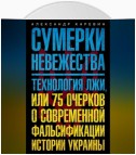 Сумерки невежества. Технология лжи, или 75 очерков о современной фальсификации истории Украины