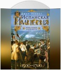 Испанская империя. Мировое господство династии Габсбургов. 1500–1700 гг.