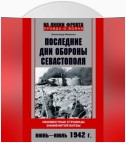 Последние дни обороны Севастополя. Неизвестные страницы знаменитой битвы. Июнь – июль 1942 г.