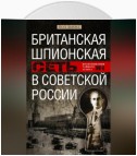 Британская шпионская сеть в Советской России. Воспоминания тайного агента МИ-6