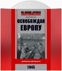 Освобождая Европу. Дневники лейтенанта. 1945 г