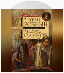 Иван Грозный. Борис Годунов. История правления первого русского царя и его избранного преемника