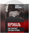 Вертикаль. Как работает система Путина