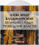 Великий Ганди. Праведник власти