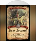 Иван Грозный. Как первый царь создавал великую Россию