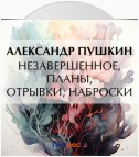 Незавершенное, планы, отрывки, наброски