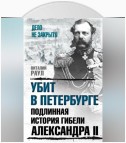 Убит в Петербурге. Подлинная история гибели Александра II