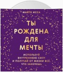 Ты рождена для мечты. Используй внутреннюю силу и получай от жизни всё, что захочешь