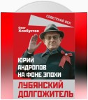 Лубянский долгожитель. Юрий Андропов на фоне эпохи