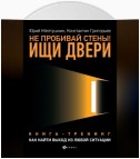 Не пробивай стены! Ищи двери. Как найти выход из любой ситуации. Книга-тренинг