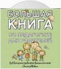 Большая книга по педагогике для родителей. Как выстроить правильные взаимоотношения с вашим ребенком