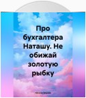 Про бухгалтера Наташу. Не обижай золотую рыбку