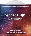 Александр Скрябин. Очерк академика Л.В.Шапошниковой. Аудиоцикл «Русский космизм»