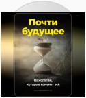 Почти будущее. Технологии, которые изменят всё