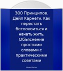 300 Принципов. Дейл Карнеги. Как перестать беспокоиться и начать жить. Объяснение простыми словами с практическими советами