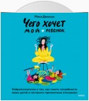 Чего хочет мой ребенок. Нейропсихология о том, как понять потребности своих детей и построить гармоничные отношения