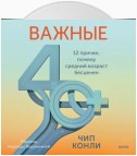 Важные 40+. 12 причин, почему средний возраст бесценен. Дорожная карта к счастью и самореализации в зрелом возрасте