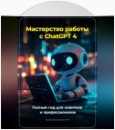 Мастерство работы с ChatGPT 4: Полный гид для новичков и профессионалов