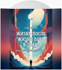 Жизнь после жизни есть. Я знаю! Беседы с потусторонним миром