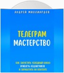 Телеграм-мастерство. Как запустить успешный канал, привлечь подписчиков и заработать на контенте