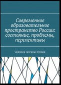 Современное образовательное пространство России: состояние, проблемы, перспективы. Сборник научных трудов