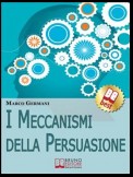 I Meccanismi Della Persuasione. Come Diventare Eccellenti Persuasori e Muovere gli Altri nella Nostra Direzione. (Ebook Italiano - Anteprima Gratis)