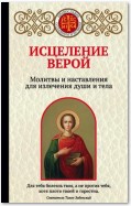 Исцеление верой. Молитвы и наставления для излечения души и тела