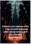 Собрать все версии себя – став лучшей версией себя: самоучитель для тех, кто ещё сомневается