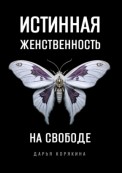 Истинная женственность на свободе. Освобождение от массовой лжи о женщинах и женском