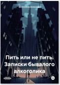 Пить или не пить. Записки бывалого алкоголика